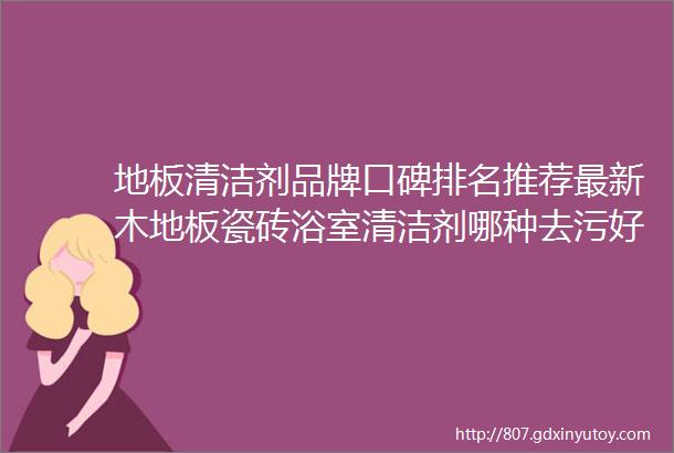 地板清洁剂品牌口碑排名推荐最新木地板瓷砖浴室清洁剂哪种去污好用