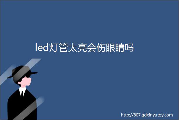 led灯管太亮会伤眼睛吗